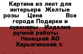 Картина из лент для интерьера “Желтые розы“ › Цена ­ 2 500 - Все города Подарки и сувениры » Изделия ручной работы   . Ненецкий АО,Харьягинский п.